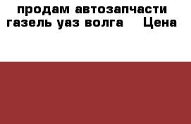 продам автозапчасти газель,уаз,волга. › Цена ­ 100 - Кировская обл. Авто » Продажа запчастей   . Кировская обл.